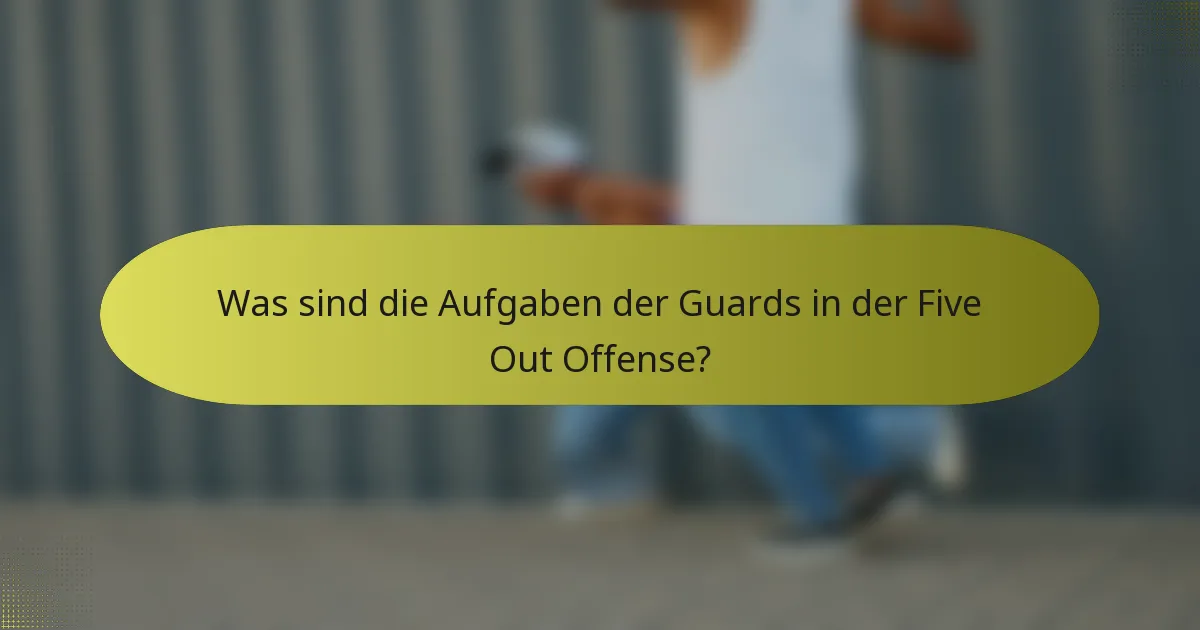 Was sind die Aufgaben der Guards in der Five Out Offense?