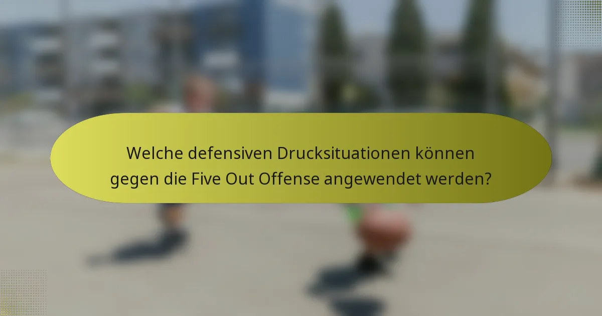 Welche defensiven Drucksituationen können gegen die Five Out Offense angewendet werden?