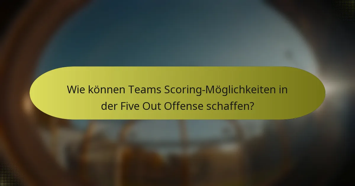 Wie können Teams Scoring-Möglichkeiten in der Five Out Offense schaffen?
